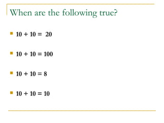When are the following true?

   10 + 10 = 20

   10 + 10 = 100

   10 + 10 = 8

   10 + 10 = 10
 
