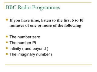 BBC Radio Programmes

   If you have time, listen to the first 5 to 10
    minutes of one or more of the following

   The number zero
   The number Pi
   Infinity ( and beyond )
   The imaginary number i
 