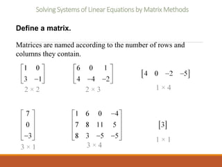 Solving Systems of Linear Equations by Matrix Methods
Define a matrix.
Matrices are named according to the number of rows and
columns they contain.
2 × 2 2 × 3 1 × 4
3 × 1 3 × 4
1 × 1
 