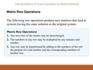 Solving Systems of Linear Equations by Matrix Methods
Matrix Row Operations
The following row operations produce new matrices that lead to
systems having the same solution as the original system.
 