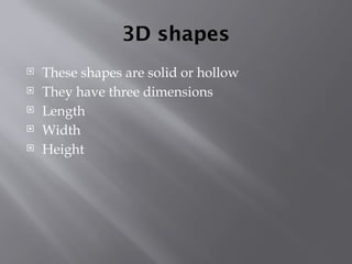 3D shapes
 These shapes are solid or hollow
 They have three dimensions
 Length
 Width
 Height
 