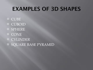 EXAMPLES OF 3D SHAPES
 CUBE
 CUBOID
 SPHERE
 CONE
 CYLINDER
 SQUARE BASE PYRAMID
 