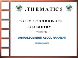 MATHEMATICS TOPIC : COORDINATE GEOMETRY   Presented by : UMI KALSOM BINTI ABDOL RAHAMAN 870728-04-5308 