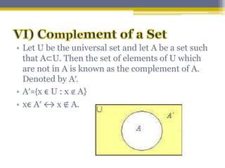 • Let U be the universal set and let A be a set such
that A⊂U. Then the set of elements of U which
are not in A is known as the complement of A.
Denoted by A’.
• A’={x ϵ U : x ∉ A}
• xϵ A’ ↔ x ∉ A.
 