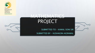 MATHEMATICS
PROJECT
SUBMITTED TO – KAMAL SONI SIR
SUBMITTED BY – KUSHAGRA AGRAWAL
 