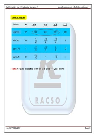 Mathematics pure 1 (circular measure) email:racsostudenthelp@gmail.com 
Special angles 
Note: You are expected to know this table for your exam; 
RACSO PRODUCTS Page 3 
 