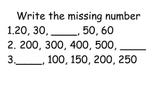 Write the missing number
1.20, 30, ____, 50, 60
2. 200, 300, 400, 500, ____
3.____, 100, 150, 200, 250
 
