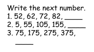 Write the next number.
1. 52, 62, 72, 82, ____
2. 5, 55, 105, 155, ____
3. 75, 175, 275, 375,
____
 