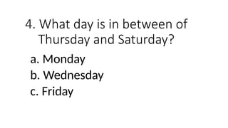 4. What day is in between of
Thursday and Saturday?
a. Monday
b. Wednesday
c. Friday
 