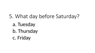 5. What day before Saturday?
a. Tuesday
b. Thursday
c. Friday
 