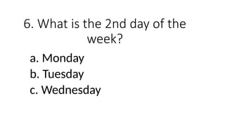 6. What is the 2nd day of the
week?
a. Monday
b. Tuesday
c. Wednesday
 
