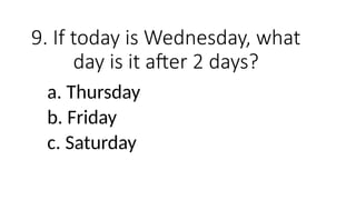 9. If today is Wednesday, what
day is it after 2 days?
a. Thursday
b. Friday
c. Saturday
 