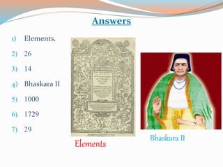 1) Elements.
2) 26
3) 14
4) Bhaskara II
5) 1000
6) 1729
7) 29
Answers
Elements
Bhaskara II
 