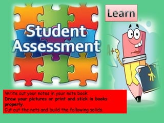 Write out your notes in your note book.
Draw your pictures or print and stick in books
properly.
Cut out the nets and build the following solids.
 