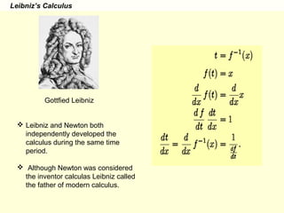 Leibniz’s Calculus
 Leibniz and Newton both
independently developed the
calculus during the same time
period.
 Although Newton was considered
the inventor calculas Leibniz called
the father of modern calculus.
Gottfied Leibniz
 