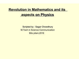Revolution in Mathematics and its
aspects on Physicson Physics
Scripted by : Sagar ChowdhuryScripted by : Sagar Chowdhury
M.Tech in Science Communication
Bits pilani,2016
 