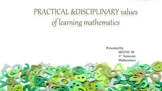 PRACTICAL &DISCIPLINARY values
of learning mathematics
Presented by
MEENU M
1st Semester
Mathematics
 