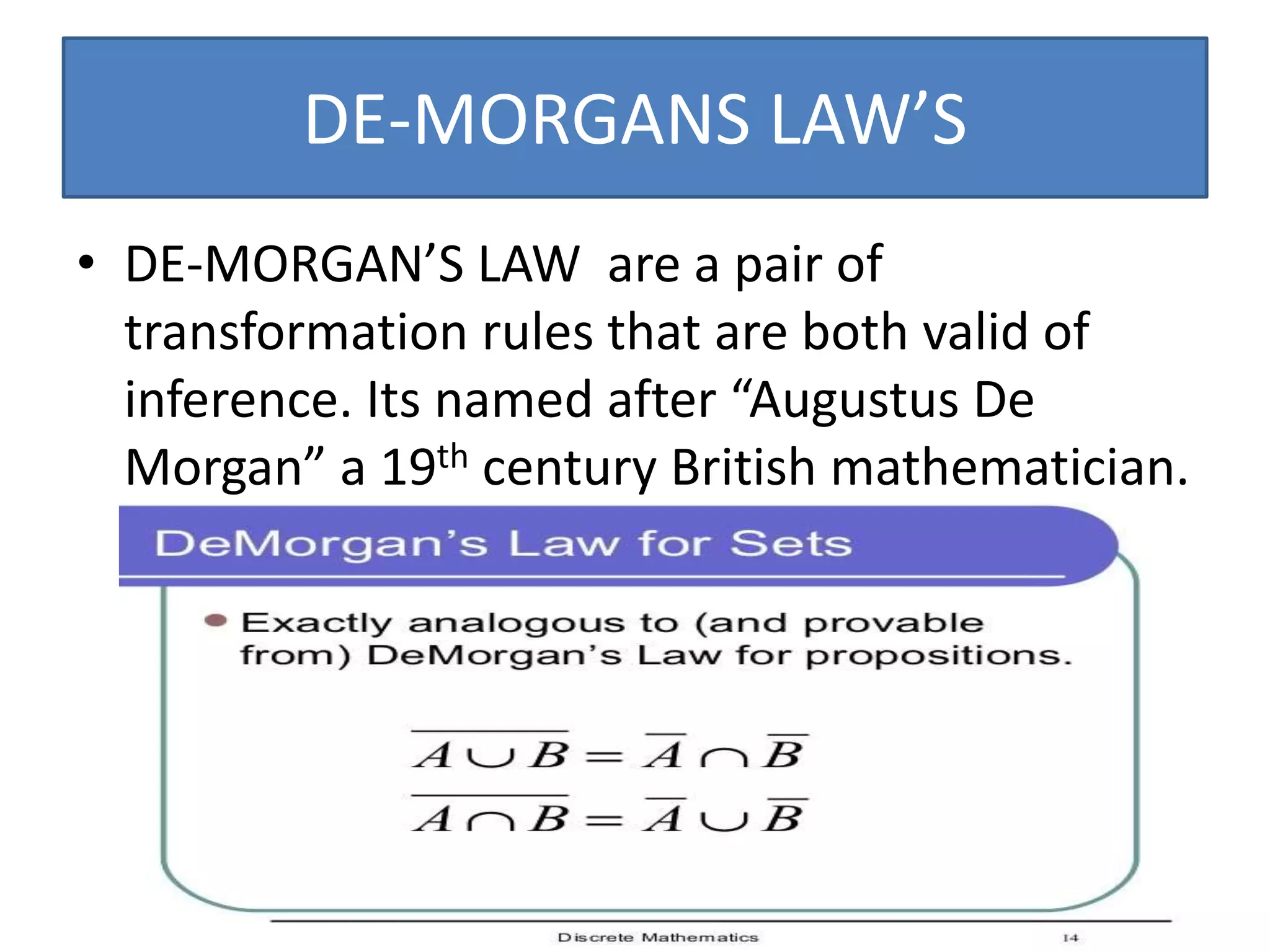 DE-MORGANS LAW’S
• DE-MORGAN’S LAW are a pair of
transformation rules that are both valid of
inference. Its named after “Augustus De
Morgan” a 19th century British mathematician.
 