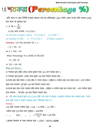 প্ররে ঱রে ফা তকান রনরিষ্ট ঳ংখযায বগ্াং঱ মায ঴য প্ররেরেরর 100। অথিাৎ তকান ঳ংখযা প্ররে ঱রেয (100)
কে অং঱ ো ফুোরনা ঴য়।
∴ x % =
N (90) তকান ঳ংখযায P % (75% )
⇛
⇛
Formula:-- Let the Number be = x
∴ X × P% = N
⇛ X × 75% = 90
What Percentage % is R(90) of N(120)?
N × X% =R
⇒ 120 × x% =90
রফরবন্ন দ্রফয রফলয়ক :
 ঱েকযা ভূরয ফৃরিয তেরর প্রিি ভুররযয ঳ারথ 100 তমাগ কযরে ঴রফ ।
 ঱েকযা ভূরয হ্রার঳য তেরর প্রিি ভুররয 100 ঴রে রফরয়াগ কযরে ঴রফ ।
঩রণযয ভূরয ফৃরি ঘিরর ঑ খযচ ফৃরি না ঩াফায তেরর । ঩ুফিভূরয ঑ ফেিভান ভূরয তফয কযরে ঴রফ । এফং ফেিভান
ভূররয প্রাপ্ত ঱েকযা ,঩ূফি ভূরয 100 ঴রে রফরয়াগ কযরে ঴রফ।
঩রণযয ভুরয করভ তগরর ফযফ঴ায ফৃরি কযায তেরর , ঩ুফিভূরয ঑ ফেিভান ভূরয তফয কযরে ঴রফ । এফং ফেিভান ভুররয
প্রাপ্ত ঱েকযা , ঩ূফি ভূরয 100 ঴রে রফরয়াগ কযরে ঴রফ।
-
25% ফৃরি ঩া঑য়ায ফেিভান ভূরয = (100 + 25 )িাকা = 125 িাকা ।
ফেিভান ভূরয 125 িাকা ঴রর ঩ূফিভূরয = 100 িাকা
∴ ,, 100 ,, ,, ,, = িাকা = 80 িাকা
∴ দ্ররফযয ফযফ঴ায ফা খযচ কভারে ঴রফ = ( 00 80)% =20%
1.5
Math Shortcut Techniques with Formulas
24
 