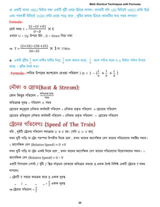 Formula:-
তভাি ঳ভয় T =
( )
× t
এখারন U = Up উ঩রয উিা , D = Down রনরচ নাভা
⇛ T =
( ) ( )
× 1= 77Min

Formula:--঩ারনয উ঩রযয অং঱(ভান তি঑য়া ঩রযভাণ ) n = 1 – ( )
তকান রক ুয গরেরফগ =
অরেিান্ত িূযত্ব
঳ভয়
অরেিান্ত িূযত্ব = গরেরফগ × ঳ভয়
তরারেয অনুকূ রর তনৌকায কামিকযী গরেরফগ = তনৌকায প্রকৃ ে গরেরফগ + তরারেয গরেরফগ
তরারেয প্ররেকূ রর তনৌকায কামিকযী গরেরফগ = তনৌকায প্রকৃ ে গরেরফগ − তরারেয গরেরফগ
ধরয , িুইরি তেরনয গরেরফগ মথািরভ U ঑ V ঴য়। [মরি U > V ঴য়]
মখন িুরি গারড় ফা তেন ঩যস্পয রফ঩যীে রিরক চরর , েখন োরিয আর঩রেক তফগ োরিয গরেরফরগয ঳ভরষ্টয ঳ভান।
∴ আর঩রেক তফগ (Relative Speed) = U +V
মখন িুরি গারড় ফা তেন একই রিরক চরর , েখন োরিয আর঩রেক তফগ োরিয গরেরফরগয রফরয়াগপররয ঳ভান। ∴
আর঩রেক তফগ (Relative Speed) = U – V
একরি র঳গনযার ত঩াস্ট / খুাঁিী / রস্থয িাাঁড়ারনা তরাকরক অরেিভ কযরে X একক দিঘিয রফর঱ষ্ট একরি তেরনয T ঳ভয়
রাগররাঃ
∴ তেনরি T ঳ভরয় অেিভ করয X একক িূযত্ব
,, 1 ,, ,, ,, = একক িূযত্ব
⇛ তেরনয গরেরফগ =
Math Shortcut Techniques with Formulas
35
 