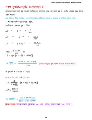 প্ররেযক ফ রযয জনয ঳ুি তি঑য়া ঴য় রকন্তু ো আ঳ররয ঳ারথ তমাগ কযা ঴য় না। অথিাৎ প্ররেযক ফ য আ঳র
একই থারক।
∵ ঱েকযা ফারলিক ঳ুরিয ঴ায r ঴রর,
100 িাকায় 1 ফ রযয ঳ুি r িাকা
∴1 ―‖ 1 ‘’ ‘’
∴P ―‖ 1 ―‖ ―‖
∴P ―‖ t ফা n ―‖ ―‖
∴঳ুি I = ⇛
∴ I = npr [r = r% = r/100]
[ভরন যাখুনাঃ ঳ুি ঴রে আ঳র ঴ারযয ঳ভয় ]
 ঳ুিা঳র A = আ঳র P + ঳ুি I
 A = P + nPr = P (1 + nr)
 P = [r = r% = r/100]
 P =
[ভরন যাখুনাঃ আ ঳ুিা঳রর ১০০ গুন , বারগ, ঴ারযয ঳ভয় ১০০ তমাগ ]
Math Shortcut Techniques with Formulas
38
 