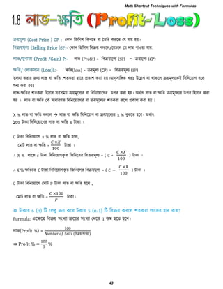 তকান রজরন঱ রকনরে ফা দেরয কযরে তম ফযয় ঴য়।িয়ভূরয (Cost Price ) CP :-
তকান রজরন঳ রফিয় কযরর/রফচরর তম িাভ ঩া঑য়া মায়।রফিয়ভূরয (Selling Price )SP:-
রাব (Profit) = রফিয়ভূরয (SP) - িয়ভূরয (CP)রাব/ভুনাপা (Profit /Gain) P:-
েরে(loss) = িয়ভূরয (CP) - রফিয়ভূরয (SP)েরে/ তরাক঳ান (Loss)L:-
েুরনা কযায জনয রাব ফা েরে ,঱েকযা ঴ারয প্রকা঱ কযা ঴য়।আনু঳ারিক খযচ উরেখ না থাকরর িয়ভূরযরকই রফরনরয়াগ ফরর
গনয কযা ঴য়।
রাব-েরেয ঱েকযা র঴঳াফ ঳ফ঳ভয় িয়ভূররযয ফা রফরনরয়ারগয উ঩য কযা ঴য়। অথিাৎ রাব ফা েরে িয়ভূররযয উ঩য র঴঳াফ কযা
঴য় । রাব ফা েরে তক ঳াধাযণে রফরনরয়ারগয ফা িয়ভূররযয ঱েকযা রূর঩ প্রকা঱ কযা ঴য় ।
X % রাব ফা েরে ফররর  রাব ফা েরে রফরনরয়াগ ফা িয়ভূররযয x % ফুেরে ঴রফ। অথিাৎ
১০০ িাকা রফরনরয়ারগয রাব ফা েরে x িাকা ।
C িাকা রফরনরয়ারগ x % রাব ফা েরে ঴রর,
তভাি রাব ফা েরে = িাকা ।
∴ X % রারব c িাকা রফরনরয়াগকৃ ে রজরনর঳য রফিয়ভূরয = ( C + ) িাকা ।
∴ X % েরেরে C িাকা রফরনরয়াগকৃ ে রজরনর঳য রফিয়ভূরয = ( C − ) িাকা ।
C িাকা রফরনরয়ারগ তভাি P িাকা রাব ফা েরে ঴রর ,
তভাি রাব ফা েরে = িাকা।
Furmula: এরেরর রফিয় ঳ংখযা িরয়য ঳ংখযা তথরক 1 কভ ঴রে ঴রফ।
রাব(Profit %) =
00
(রফিয় ঳ংখযা )
⇛ Profit % =
00
%
1.8
Math Shortcut Techniques with Formulas
43
 