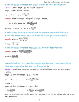 Solution ∴ দ্রফযরিয িয়ভূরয = (150 + 20 )িাকা =170 িাকা
িয়ভূরয 170 িাকায় েরে ঴য় = 20 িাকা
∴ ,, 100 ,, ,, ,, =
0 00
0
Formula:- িয়ভূরয = রফিয়ভূরয + েরে [∵েরে = িয়ভূরয − রফিয়ভূরয]
রাব ফা েরেয ঱েকযা ঴ায =
রাব ফা েরে
িয়ভূরয
⇛ Cost = 150 +20 =170 ⇛ % =
0 00
0
⇛ কে
Formula:- িয়ভূরয =
রফিয়ভূরয
রাব
⇛ Cost =
00 00
00 0
Formula:- িয়ভূরয =
রফিয়ভূরয( )
েরে ( )
⇛ Cost =
00 00
00 − 0
Solution: ∵ রারব রফরি কযা ঴রর 100 ঳ারথ তমাগ কযরে ঴রফ , এফং েরেরে রফরি কযা ঴রর 100 তথরক রফরয়াগ কযরে ঴রফ ।
P% রারব,
িয়ভূরয 100 িাকা ঴রর রফিয়ভূরয = (100 + P ) িাকা
∴ ,, n ,, ,, ,, =
( 00 )
00
িাকা
L% েরেরে,
িয়ভূরয 100 িাকা ঴রর রফিয়ভূরয = (100 - L ) িাকা
∴
( 00 )
00
,, ,, ,, =
( 00 − )
00
×
( 00 )
00
[এখারন P% রারবয রফিয়ভূরয ভান , L% েরেয িয়ভূররয ফ঳রফ। কাযন তিো p% রারব তকনা দ্রফয েৃেীয় এক ফযারক্তয কার 5%(L%)
েরেরে রফিয় করযর ।]
Math Shortcut Techniques with Formulas
45
 