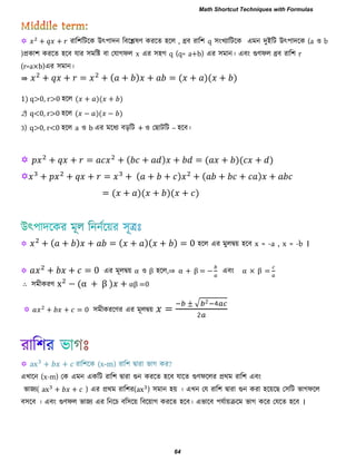  যার঱রিরক উৎ঩াদন রফরেলণ কযরে ঴রর , ধ্রফ যার঱ q ঳ংখ্যারিরক এভন দুইরি উৎ঩াদরক (a ও b
)প্রকা঱ কযরে ঴রফ মায ঳ভরি ফা তমাগপর x এয ঳঴গ q (q= a+b) এয ঳ভান। এফং গুণপর ধ্রফ যার঱ r
(r=a×b)এয ঳ভান।
⇛ ( ) ( )( )
1) q>0, r>0 ঴রর ( )( )
2) q<0, r>0 ঴রর ( − )( − )
3) q>0, r<0 ঴রর a ও b এয ভরধয ফড়রি + ও ত ািরি – ঴রফ।
 ( ) ( )( )
 ( ) ( )
( )( )( )
 ( ) ( )( ) ঴রর এয ভুরদ্বয় ঴রফ x = -a , x = -b ।

 এয ভূরদ্বয় α ও β ঴রর,⇒ α + β − এফং α × β =
∴ ঳ভীকযণ − (α β ) αβ
 ঳ভীকযরণয এয ভূরদ্বয়
√ 2 4
2
 যার঱রক (x-m) যার঱ দ্বাযা বাগ কয?
এখ্ারন (x-m) তক এভন একরি যার঱ দ্বাযা গুন কযরে ঴রফ মারে গুণপররয প্রথভ যার঱ এফং
বাজ্য( ) এয প্রথভ যার঱য( ) ঳ভান ঴য় । এখ্ন তম যার঱ দ্বাযা গুন কযা ঴রয়র ত঳রি বাগপরর
ফ঳রফ । এফং গুণপর বাজ্য এয রনরে ফর঳রয় রফরয়াগ কযরে ঴রফ। এবারফ ঩মযায়ক্ররভ বাগ করয তমরে ঴রফ ।
Math Shortcut Techniques with Formulas
64
 