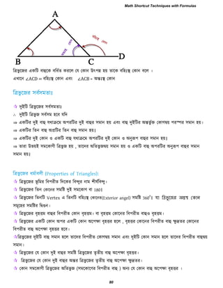 রত্রবু রজয একরি ফাহুরক ফরধবে কযরর তম তকান উৎ঩ি ঴য় োরক ফর঴িঃস্থ তকান ফরর ।
এখারন ∠ACD = ফর঴িঃস্থ তকান এফাং ∠ACB = অন্তিঃস্থ তকান
 দুইরি রত্রবু রজয ঳ফব঳ভোিঃ
∴ দুইরি রত্রবু জ ঳ফব঳ভ ঴রফ মরদ
⇒ একরিয দুই ফাহু মথাক্ররভ অ঩যরিয দুই ফাহুয ঳ভান ঴য় এফাং ফাহু দুইরিয অন্তবু বক্ত তকাণদ্বয় ঩যস্পয ঳ভান ঴য়।
⇒ একরিয রেন ফাহু অপ্ররিয রেন ফাহু ঳ভান ঴য়।
⇒ একরিয দুই তকান ঑ একরি ফাহু মথাক্ররভ অ঩যরিয দুই তকান ঑ অনুরূ঩ ফাহুয ঳ভান ঴য়।
⇒ োযা উবয়ই ঳ভরকাণী রত্রবু জ ঴য় , োরদয অরেবু জদ্বয় ঳ভান ঴য় ঑ একরি ফাহু অ঩যরিয অনুরূ঩ ফাহুয ঳ভান
঳ভান ঴য়।
 রত্রবু রজয বূ রভয রফ঩যীে রদরকয রফন্দুয নাভ ঱ীলবরফন্দু।
 রত্রবু রজয রেন তকারনয ঳ভরষ্ট দুই ঳ভরকাণ ফা 180।
 রত্রবু রজয রেনরি Vertex এ রেনরি ফর঴িঃস্থ তকারনয(Exterior angel) ঳ভরষ্ট 360
0
। যা ত্রিভু জের অন্তস্থ ক ান
঳ভূর঴য ঳ভরষ্টয রদ্বগুন।
 রত্রবু রজয ফৃ঴ত্তভ ফাহুয রফ঩যীে তকান ফৃ঴ত্তভ। ফা ফৃ঴ত্তভ তকারনয রফ঩যীে ফাহু঑ ফৃ঴ত্তভ।
 রত্রবু রজয একরি তকান অ঩য একরি তকান অর঩ো ফৃ঴ত্তয ঴রর , ফৃ঴ত্তয তকারনয রফ঩যীে ফাহু েু দ্রেয তকারনয
রফ঩যীে ফাহু অর঩ো ফৃ঴ত্তয ঴রফ।
রত্রবু রজয দুইরি ফাহু ঳ভান ঴রর োরদয রফ঩যীে তকাণদ্বয় ঳ভান এফাং দুইরি তকান ঳ভান ঴রর োরদয রফ঩যীে ফাহুদ্বয়
঳ভান।
 রত্রবু রজয তম তকান দুই ফাহুয ঳ভরষ্ট রত্রবু রজয েৃেীয় ফাহু অর঩ো ফৃ঴ত্তয।
 রত্রবু রজয তম তকান দুই ফাহুয অন্তয রত্রবু রজয েৃেীয় ফাহু অর঩ো েু দ্রেয।
 তকান ঳ভরকাণী রত্রবু রজয অরেবু জ (঳ভরকারণয রফ঩যীে ফাহু ) অনয তম তকান ফাহু অর঩ো ফৃ঴ত্তয ।
Math Shortcut Techniques with Formulas
80
 