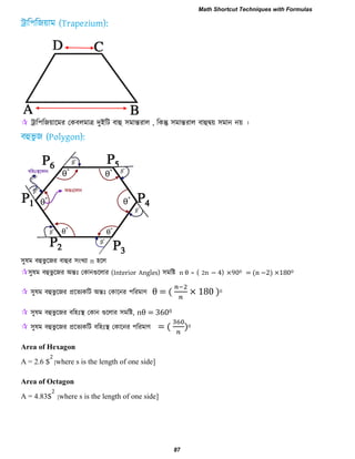  ট্রার঩রজয়ারভয তকফরভাত্র দুইরি ফাহু ঳ভান্তযার , রকন্তু ঳ভান্তযার ফাহুদ্বয় ঳ভান নয় ।
঳ুলভ ফহুবু রজয ফাহুয ঳াংখযা n ঴রর
঳ুলভ ফহুবু রজয অন্তিঃ তকানগুররায (Interior Angles) ঳ভরষ্ট n θ = ( 2n − 4) ×900 = n −2 ×1800
 ঳ুলভ ফহুবু রজয প্ররেযকরি অন্তিঃ তকারনয ঩রযভাণ θ = × 180 )0
 ঳ুলভ ফহুবু রজয ফর঴িঃস্থ তকান গুররায ঳ভরষ্ট, nθ = 3600
 ঳ুলভ ফহুবু রজয প্ররেযকরি ফর঴িঃস্থ তকারনয ঩রযভাণ = ( )0
Area of Hexagon
A = 2.6 s
2
[where s is the length of one side]
Area of Octagon
A = 4.83s
2
[where s is the length of one side]
Math Shortcut Techniques with Formulas
87
 