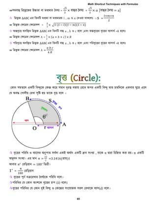 ⇛঳ভফাহু রত্রবু রজয উচ্চো ফা ভধযভায দদঘয =
√
× ফাহুয দদঘয =
√
× [ফাহুয দদঘয = ]
 রত্রবু জ ∆ABC এয রেনরি ভধযভা ফা ভধযভাত্রয় l , m ঑ n তদ঑য়া থাকররিঃ ∴ S =
⇛ রত্রবু জ তেরত্রয তেরত্রপর = × √ − − −
 অন্তফৃরত্ত অফরস্থে রত্রবু জ ∆ABC এয রেনরি ফাহু a , b ঑ c ঴রর ;এফাং অন্তফৃরত্তয ফৃরত্তয ফযা঳াধব =R ঴ররিঃ
⇛ রত্রবু জ তেরত্রয তেরত্রপর A = × + + ×
 ঩রযফৃরত্ত অফরস্থে রত্রবু জ ∆ABC এয রেনরি ফাহু a , b ঑ c ঴রর ;এফাং ঩রযফৃরত্তয ফৃরত্তয ফযা঳াধব =R ঴ররিঃ
⇛ রত্রবু জ তেরত্রয তেরত্রপর A =
তকান ঳ভেরর একরি রফন্দুরক তকন্দ্র করয ঳ভান দুযত্ব ফজায় তযরখ অ঩য একরি রফন্দু োয িাযরদরক একফায ঘুরয এরর
তম অফদ্ধ তগারীয় তযখা ঳ৃরষ্ট ঴য় োরক ফৃত্ত ফরর ।
 ফৃরত্তয ঩রযরধ ঑ ফযার঳য অনু঩াে ঳ফবদা একই অথবাৎ একরি ধ্রুফ ঳াংখযা , মারক π দ্বাযা রিরিে কযা ঴য়। π একরি
অভূরদ ঳াংখযা। এয ভান π = =3.1416(প্রায়)।
আফায π তযরড়য়ান = 180∘
রডগ্রী।
1∘
= তযরড়য়ান
 ফৃরত্তয ঩ূনব ফক্ররযখায দদঘবযরক ঩রযরধ ফরর।
঩রযরধয তম তকান অাং঱রক ফৃরত্তয িা঩ (S) ফরর।
ফৃরত্তয ঩রযরধয তম তকান দুই রফন্দু ঑ তকরন্দ্রয ঳াংরমাজক ঳যর তযখারক ফযা঳(d) ফরর।
Math Shortcut Techniques with Formulas
95
 