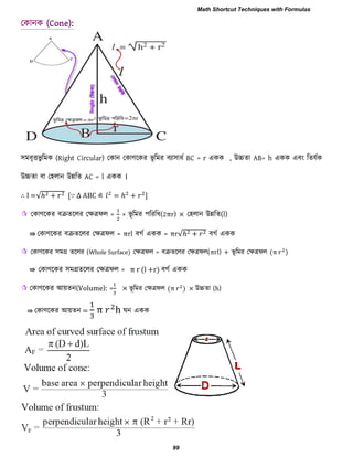 ঳ভফৃত্তবু রভক (Right Circular) তকান তকাণরকয বূ রভয ফযা঳াধব BC = r একক , উচ্চো AB= h একক এফাং রেমবক
উচ্চো ফা ত঴রান উিরে AC = l একক ।
∴ l =√ + [∵ ∆ এ = + ]
 তকাণরকয ফক্রেররয তেত্রপর = × বূ রভয ঩রযরধ(2πr) × ত঴রান উিরে(l)
⇛ তকাণরকয ফক্রেররয তেত্রপর = πrl ফগব একক = πr√ + ফগব একক
 তকাণরকয ঳ভগ্র েররয (Whole Surface) তেত্রপর = ফক্রেররয তেত্রপর(π l) + বূ রভয তেত্রপর π )
⇛ তকাণরকয ঳ভগ্রেররয তেত্রপর = π r (l +r) ফগব একক
 তকাণরকয আয়েন(Volume): = × বূ রভয তেত্রপর π ) × উচ্চো (h)
⇛ তকাণরকয আয়েন = π h ঘন একক
Math Shortcut Techniques with Formulas
99
 