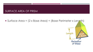 SURFACE AREA OF PRISM
 Surface Area = (2 x Base Area) + (Base Perimeter x Length)
 