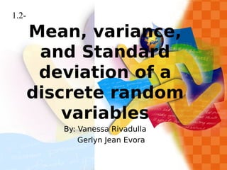 Mean, variance,
and Standard
deviation of a
discrete random
variables
By: Vanessa Rivadulla
Gerlyn Jean Evora
1.2-
 