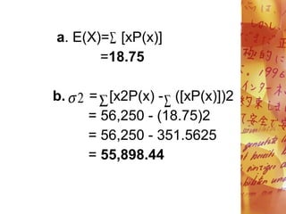 a. E(X)= [xP(x)]
=18.75
b. = [x2P(x) - ([xP(x)])2
= 56,250 - (18.75)2
= 56,250 - 351.5625
= 55,898.44

 
2

 
