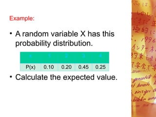 Example:
• A random variable X has this
probability distribution.
• Calculate the expected value.
x 1 2 3 4
P(x) 0.10 0.20 0.45 0.25
 