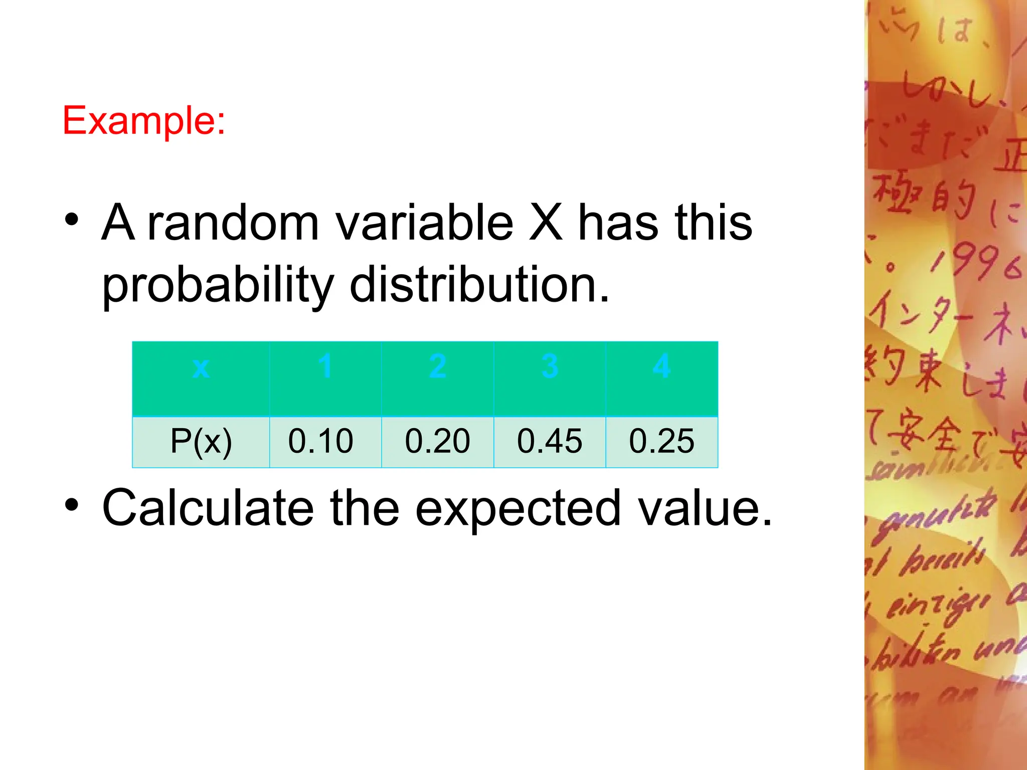 Example:
• A random variable X has this
probability distribution.
• Calculate the expected value.
x 1 2 3 4
P(x) 0.10 0.20 0.45 0.25
 