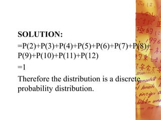 SOLUTION:
=P(2)+P(3)+P(4)+P(5)+P(6)+P(7)+P(8)+
P(9)+P(10)+P(11)+P(12)
=1
Therefore the distribution is a discrete
probability distribution.
 