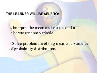 THE LEARNER WILL BE ABLE TO:
- Interpret the mean and variance of a
discrete random variable
- Solve problem involving mean and variance
of probability distributions
 