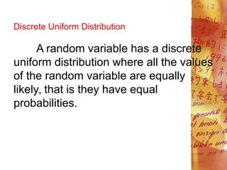 Discrete Uniform Distribution
A random variable has a discrete
uniform distribution where all the values
of the random variable are equally
likely, that is they have equal
probabilities.
 