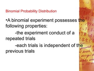 Binomial Probability Distribution
•A binomial experiment possesses the
following properties:
-the experiment conduct of a
repeated trials
-each trials is independent of the
previous trials
 