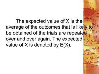 The expected value of X is the
average of the outcomes that is likely to
be obtained of the trials are repeated
over and over again. The expected
value of X is denoted by E(X).
 