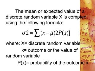  
 )]
(
2
)
(
2 x
P
x 

The mean or expected value of a
discrete random variable X is compted
using the following formula:
where: X= discrete random variable
x= outcome or the value of
random variable
P(x)= probability of the outcome x
 