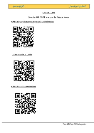 Page 63 Class XI Mathematics
SmartSkills Sanskriti School
CASE STUDY
Scan the QR CODE to access the Google forms:
CASE STUDY 1: Permutations and Combinations
CASE STUDY 2: Limits
CASE STUDY 3: Derivatives
 