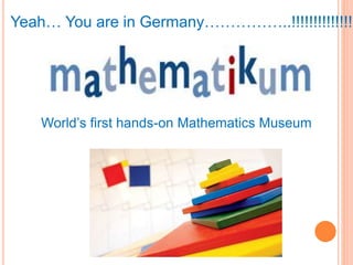 Yeah… You are in Germany……………..!!!!!!!!!!!!!!! 
World’s first hands-on Mathematics Museum 
 