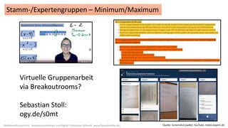 Mathematikunterricht - kompetenzorientiert und digital? (Sebastian Schmidt; www.flippedmathe.de)
Stamm-/Expertengruppen – Minimum/Maximum
Virtuelle Gruppenarbeit
via Breakoutrooms?
Sebastian Stoll:
ogy.de/s0mt
Quelle: Screenshot padlet; YouTube, mebis.bayern.de
 