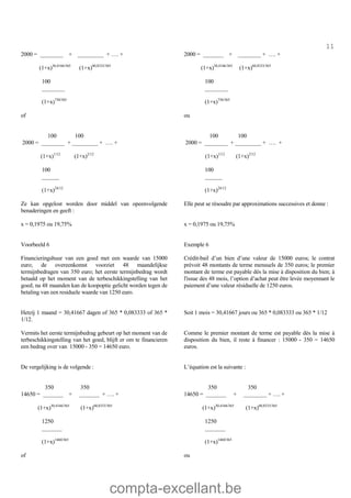 compta-excellant.be
11
2000 = ________ + _________ + …. +
(1+x)30,4166/365
(1+x)60,8333/365
100
________
(1+x)730/365
of
100 100
2000 = ________ + _________ + …. +
(1+x)1/12
(1+x)2/12
100
______
(1+x)24/12
2000 = _______ + ________ + …. +
(1+x)30,4166/365
(1+x)60,8333/365
100
________
(1+x)730/365
ou
100 100
2000 = ________ + _________ + …. +
(1+x)1/12
(1+x)2/12
100
______
(1+x)24/12
Ze kan opgelost worden door middel van opeenvolgende
benaderingen en geeft :
Elle peut se résoudre par approximations successives et donne :
x = 0,1975 ou 19,75% x = 0,1975 ou 19,75%
Voorbeeld 6 Exemple 6
Financieringshuur van een goed met een waarde van 15000
euro; de overeenkomst voorziet 48 maandelijkse
termijnbedragen van 350 euro; het eerste termijnbedrag wordt
betaald op het moment van de terbeschikkingstelling van het
goed; na 48 maanden kan de koopoptie gelicht worden tegen de
betaling van een residuele waarde van 1250 euro.
Crédit-bail d’un bien d’une valeur de 15000 euros; le contrat
prévoit 48 montants de terme mensuels de 350 euros; le premier
montant de terme est payable dès la mise à disposition du bien; à
l'issue des 48 mois, l’option d’achat peut être levée moyennant le
paiement d’une valeur résiduelle de 1250 euros.
Hetzij 1 maand = 30,41667 dagen of 365 * 0,083333 of 365 *
1/12.
Soit 1 mois = 30,41667 jours ou 365 * 0,083333 ou 365 * 1/12
Vermits het eerste termijnbedrag gebeurt op het moment van de
terbeschikkingstelling van het goed, blijft er om te financieren
een bedrag over van 15000 - 350 = 14650 euro.
Comme le premier montant de terme est payable dès la mise à
disposition du bien, il reste à financer : 15000 - 350 = 14650
euros.
De vergelijking is de volgende : L’équation est la suivante :
350 350
14650 = _______ + _______ + …. +
(1+x)30,4166/365
(1+x)60,8333/365
1250
_______
(1+x)1460/365
of
350 350
14650 = _______ + ________ + …. +
(1+x)30,4166/365
(1+x)60,8333/365
1250
_______
(1+x)1460/365
ou
 