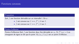 Fonctions convexes
Proposition
Soit f une fonction dérivable sur un intervalle I. On a :
• f est convexe sur I ⇐⇒ f00 ≥ 0 sur I.
• f est concave sur I ⇐⇒ f00 ≤ 0 sur I.
Points d’inflexion
Points d’inflexions Soit f une fonction deux fois dérivable en x0. Si f00 (x0) = 0 en
changeant de signe on dit que le point M0 (x0, f (x0)) est un point d’inflexion.
 