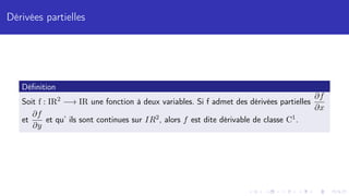 Dérivées partielles
Définition
Soit f : IR2
−→ IR une fonction à deux variables. Si f admet des dérivées partielles
∂f
∂x
et
∂f
∂y
et qu’ ils sont continues sur IR2, alors f est dite dérivable de classe C1.
 
