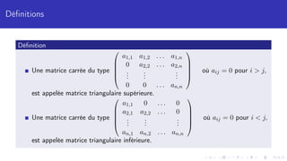 Définitions
Définition
Une matrice carrée du type





a1,1 a1,2 . . . a1,n
0 a2,2 . . . a2,n
.
.
.
.
.
.
.
.
.
0 0 . . . an,n





où aij = 0 pour i  j,
est appelée matrice triangulaire supérieure.
Une matrice carrée du type





a1,1 0 . . . 0
a2,1 a2,2 . . . 0
.
.
.
.
.
.
.
.
.
an,1 an,2 . . . an,n





où aij = 0 pour i  j,
est appelée matrice triangulaire inférieure.
 